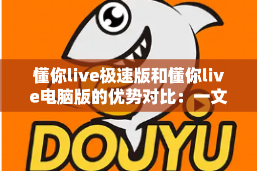 懂你live极速版和懂你live电脑版的优势对比:一文看懂如何选择最适合你的直播工具 懂你live极速版和懂你live电脑版的优势对比:一文看懂如何选择最适合你的直播工具