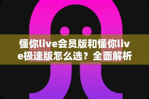 懂你live会员版和懂你live极速版怎么选?全面解析两大版本差异,帮你找到最适合自己的那一个 懂你live会员版和懂你live极速版怎么选?全面解析两大版本差异,帮你找到最适合自己的那一个
