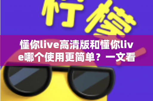 懂你live高清版和懂你live哪个使用更简单?一文看懂两大版本差异,选对版本不纠结 懂你live高清版和懂你live哪个使用更简单?一文看懂两大版本差异,选对版本不纠结