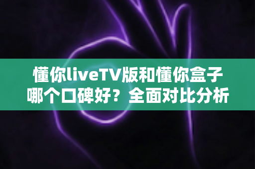 懂你liveTV版和懂你盒子哪个口碑好?全面对比分析帮你做出明智选择 懂你liveTV版和懂你盒子哪个口碑好?全面对比分析帮你做出明智选择