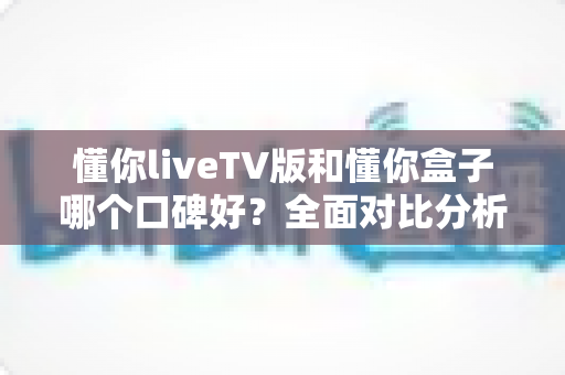 懂你liveTV版和懂你盒子哪个口碑好?全面对比分析帮你做出明智选择 懂你liveTV版和懂你盒子哪个口碑好?全面对比分析帮你做出明智选择