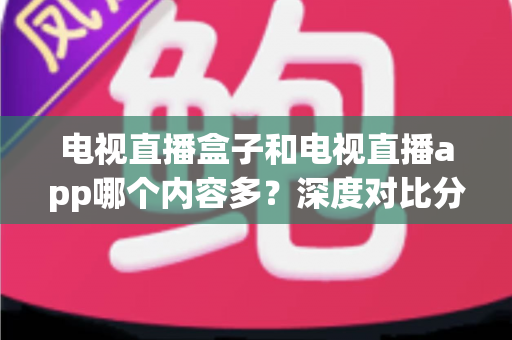 电视直播盒子和电视直播app哪个内容多?深度对比分析帮你找到最适合的观影方案 电视直播盒子和电视直播app哪个内容多?深度对比分析帮你找到最适合的观影方案