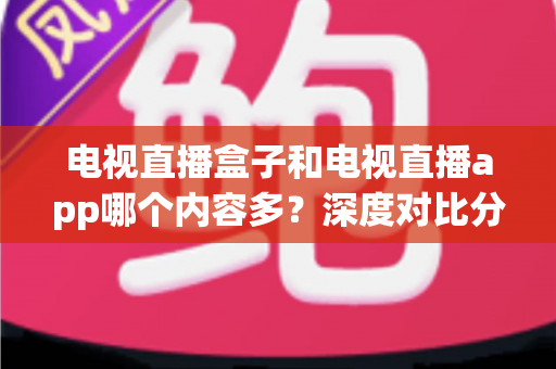 电视直播盒子和电视直播app哪个内容多？深度对比分析帮你找到最适合的观影方案
