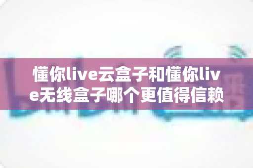 懂你live云盒子和懂你live无线盒子哪个更值得信赖?2024年深度选购指南帮你做出明智决定 懂你live云盒子和懂你live无线盒子哪个更值得信赖?2024年深度选购指南帮你做出明智决定