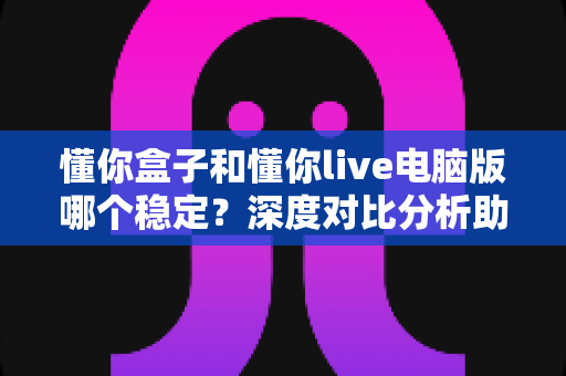 懂你盒子和懂你live电脑版哪个稳定?深度对比分析助你选出最合适的观影利器 懂你盒子和懂你live电脑版哪个稳定?深度对比分析助你选出最合适的观影利器