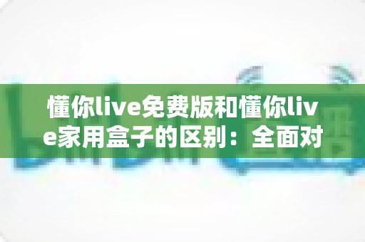 懂你live免费版和懂你live家用盒子的区别:全面对比指南,帮你选对最适合的观看方式 懂你live免费版和懂你live家用盒子的区别:全面对比指南,帮你选对最适合的观看方式