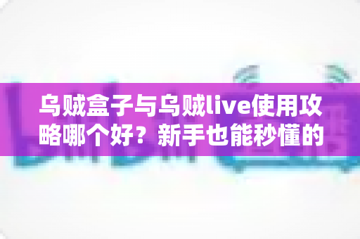 乌贼盒子与乌贼live使用攻略哪个好?新手也能秒懂的双应用对比与实操指南 乌贼盒子与乌贼live使用攻略哪个好?新手也能秒懂的双应用对比与实操指南