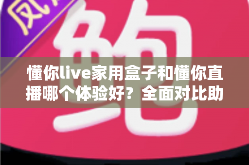 懂你live家用盒子和懂你直播哪个体验好?全面对比助你做出明智选择 懂你live家用盒子和懂你直播哪个体验好?全面对比助你做出明智选择