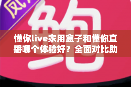 懂你live家用盒子和懂你直播哪个体验好?全面对比助你做出明智选择 懂你live家用盒子和懂你直播哪个体验好?全面对比助你做出明智选择