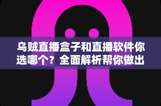 乌贼直播盒子和直播软件你选哪个?全面解析帮你做出最佳选择 乌贼直播盒子和直播软件你选哪个?全面解析帮你做出最佳选择