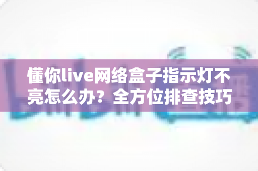 懂你live网络盒子指示灯不亮怎么办？全方位排查技巧与实用解决指南一文看懂