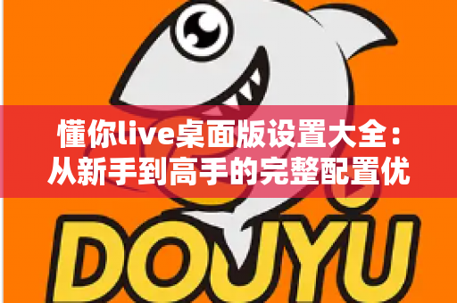 懂你live桌面版设置大全:从新手到高手的完整配置优化指南 懂你live桌面版设置大全:从新手到高手的完整配置优化指南