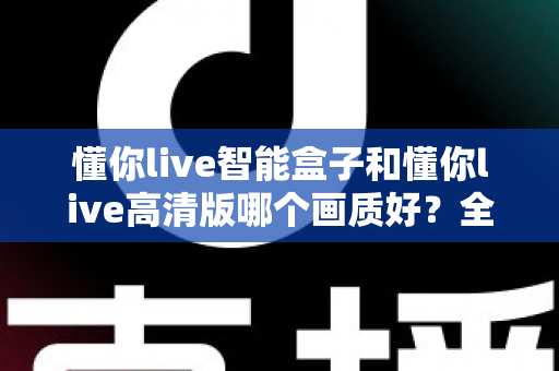 懂你live智能盒子和懂你live高清版哪个画质好？全面解析两大版本画质差异，帮你选出最佳观影方案