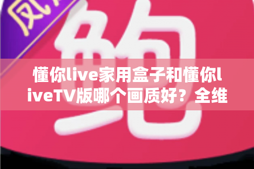 懂你live家用盒子和懂你liveTV版哪个画质好?全维度实测对比,帮你选出真正高清流畅的大屏观影方案 懂你live家用盒子和懂你liveTV版哪个画质好?全维度实测对比,帮你选出真正高清流畅的大屏观影方案