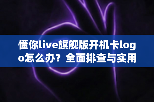 懂你live旗舰版开机卡logo怎么办？全面排查与实用解决方案指南