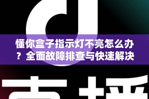 懂你盒子指示灯不亮怎么办？全面故障排查与快速解决指南