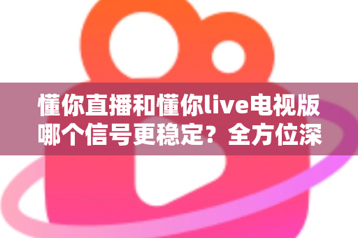 懂你直播和懂你live电视版哪个信号更稳定?全方位深度对比评测,帮你找到最流畅的观影体验 懂你直播和懂你live电视版哪个信号更稳定?全方位深度对比评测,帮你找到最流畅的观影体验