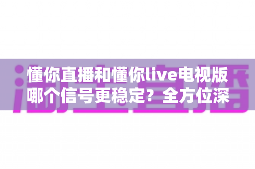 懂你直播和懂你live电视版哪个信号更稳定?全方位深度对比评测,帮你找到最流畅的观影体验 懂你直播和懂你live电视版哪个信号更稳定?全方位深度对比评测,帮你找到最流畅的观影体验