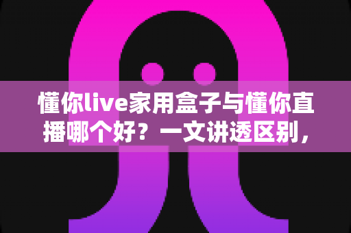 懂你live家用盒子与懂你直播哪个好?一文讲透区别,帮你选对不踩坑 懂你live家用盒子与懂你直播哪个好?一文讲透区别,帮你选对不踩坑