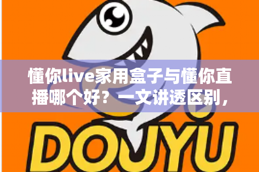 懂你live家用盒子与懂你直播哪个好?一文讲透区别,帮你选对不踩坑 懂你live家用盒子与懂你直播哪个好?一文讲透区别,帮你选对不踩坑