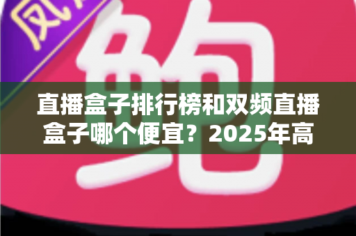 直播盒子排行榜和双频直播盒子哪个便宜？2025年高性价比选购全攻略