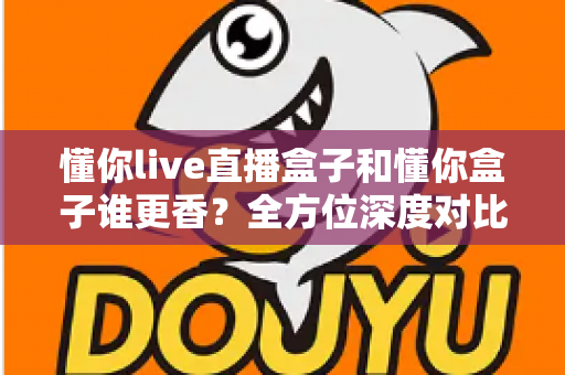 懂你live直播盒子和懂你盒子谁更香?全方位深度对比评测,看完这篇选购指南不再纠结 懂你live直播盒子和懂你盒子谁更香?全方位深度对比评测,看完这篇选购指南不再纠结