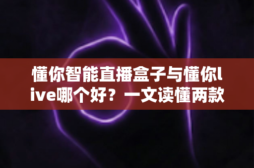懂你智能直播盒子与懂你live哪个好？一文读懂两款直播工具的全面对比与选购指南