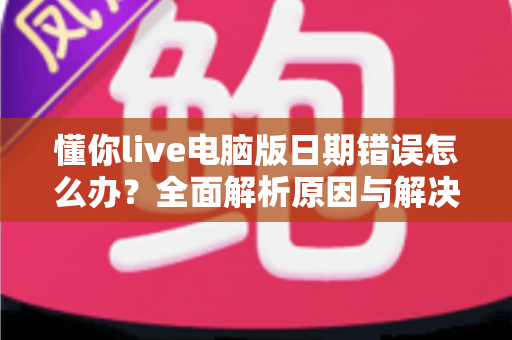 懂你live电脑版日期错误怎么办?全面解析原因与解决方法,快速恢复正常使用 懂你live电脑版日期错误怎么办?全面解析原因与解决方法,快速恢复正常使用