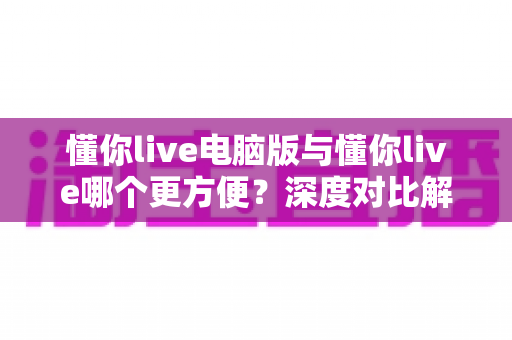 懂你live电脑版与懂你live哪个更方便?深度对比解析帮你选出最佳选择 懂你live电脑版与懂你live哪个更方便?深度对比解析帮你选出最佳选择