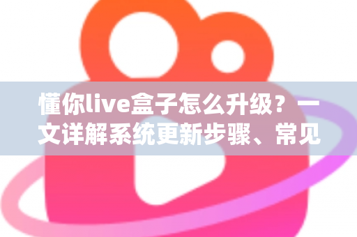 懂你live盒子怎么升级?一文详解系统更新步骤、常见问题与实用技巧 懂你live盒子怎么升级?一文详解系统更新步骤、常见问题与实用技巧