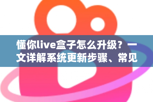 懂你live盒子怎么升级?一文详解系统更新步骤、常见问题与实用技巧 懂你live盒子怎么升级?一文详解系统更新步骤、常见问题与实用技巧