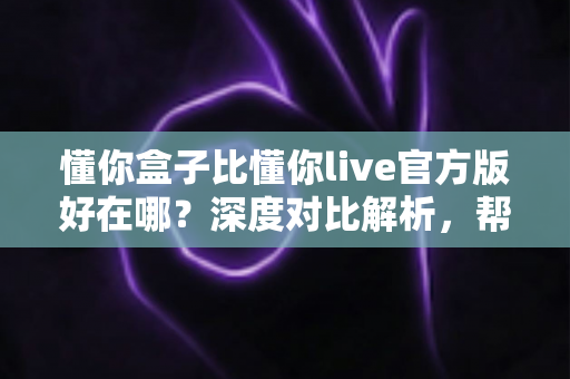 懂你盒子比懂你live官方版好在哪?深度对比解析,帮你选对大屏观影利器 懂你盒子比懂你live官方版好在哪?深度对比解析,帮你选对大屏观影利器