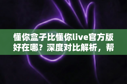 懂你盒子比懂你live官方版好在哪?深度对比解析,帮你选对大屏观影利器 懂你盒子比懂你live官方版好在哪?深度对比解析,帮你选对大屏观影利器