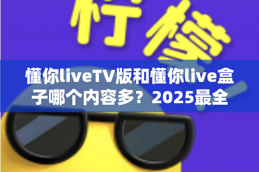 懂你liveTV版和懂你live盒子哪个内容多？2025最全内容资源对比指南，看完不再纠结