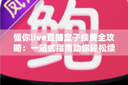 懂你live直播盒子续费全攻略:一站式指南助你轻松续订,畅享不间断高清直播体验 懂你live直播盒子续费全攻略:一站式指南助你轻松续订,畅享不间断高清直播体验