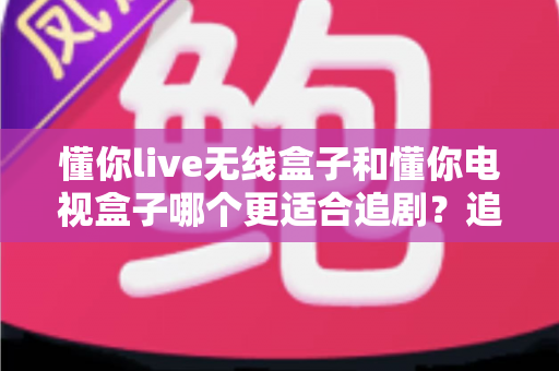 懂你live无线盒子和懂你电视盒子哪个更适合追剧?追剧党必看的深度对比与选购指南 懂你live无线盒子和懂你电视盒子哪个更适合追剧?追剧党必看的深度对比与选购指南