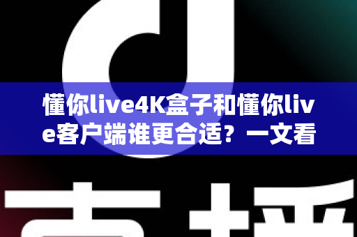 懂你live4K盒子和懂你live客户端谁更合适?一文看懂选哪个性价比更高 懂你live4K盒子和懂你live客户端谁更合适?一文看懂选哪个性价比更高