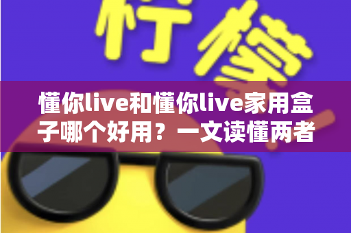 懂你live和懂你live家用盒子哪个好用？一文读懂两者区别与选购建议