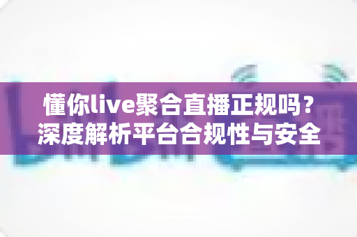 懂你live聚合直播正规吗？深度解析平台合规性与安全使用全指南