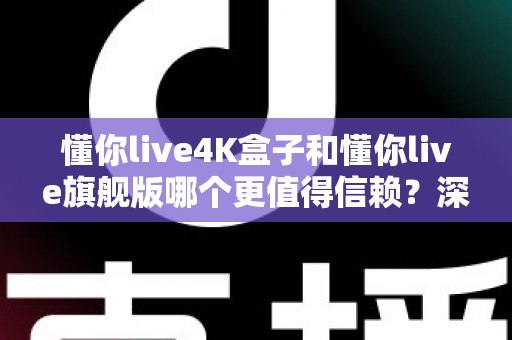 懂你live4K盒子和懂你live旗舰版哪个更值得信赖?深度对比评测帮你选购不踩坑 懂你live4K盒子和懂你live旗舰版哪个更值得信赖?深度对比评测帮你选购不踩坑