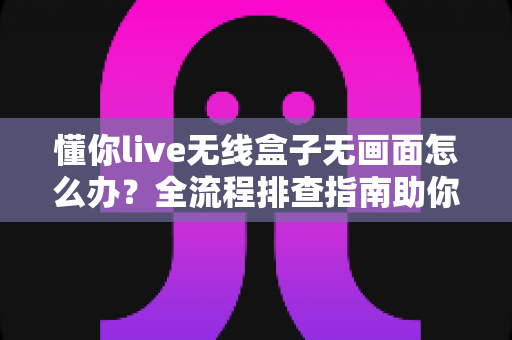 懂你live无线盒子无画面怎么办?全流程排查指南助你快速恢复画面,告别直播黑屏烦恼 懂你live无线盒子无画面怎么办?全流程排查指南助你快速恢复画面,告别直播黑屏烦恼