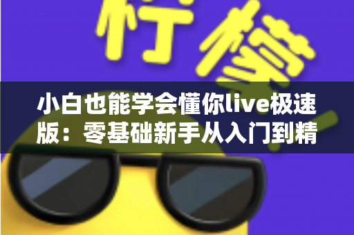 小白也能学会懂你live极速版：零基础新手从入门到精通的保姆级实操指南