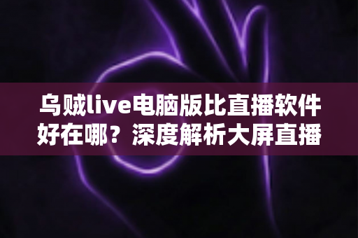 乌贼live电脑版比直播软件好在哪?深度解析大屏直播观看与开播体验的核心优势 乌贼live电脑版比直播软件好在哪?深度解析大屏直播观看与开播体验的核心优势