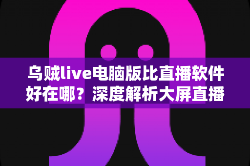 乌贼live电脑版比直播软件好在哪?深度解析大屏直播观看与开播体验的核心优势 乌贼live电脑版比直播软件好在哪?深度解析大屏直播观看与开播体验的核心优势