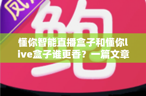 懂你智能直播盒子和懂你live盒子谁更香?一篇文章帮你彻底搞懂选购门道 懂你智能直播盒子和懂你live盒子谁更香?一篇文章帮你彻底搞懂选购门道