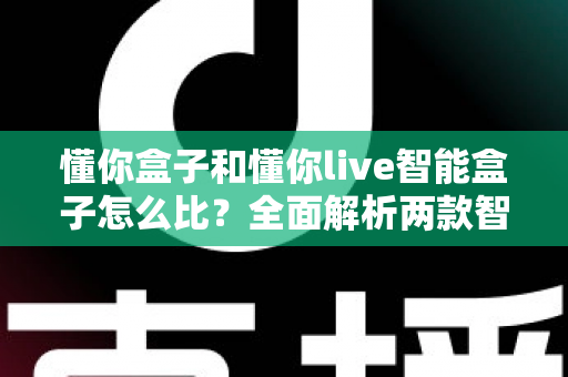 懂你盒子和懂你live智能盒子怎么比？全面解析两款智能电视盒子的差异与选购指南