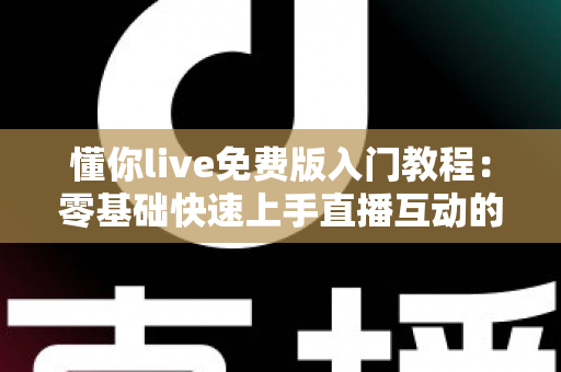 懂你live免费版入门教程:零基础快速上手直播互动的完整指南 懂你live免费版入门教程:零基础快速上手直播互动的完整指南