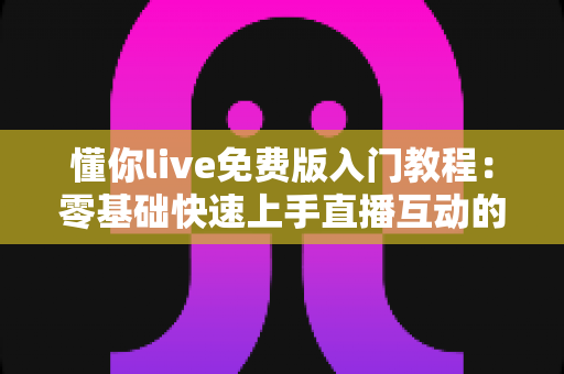 懂你live免费版入门教程:零基础快速上手直播互动的完整指南 懂你live免费版入门教程:零基础快速上手直播互动的完整指南
