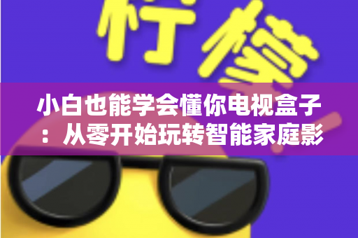 小白也能学会懂你电视盒子：从零开始玩转智能家庭影院的完整指南