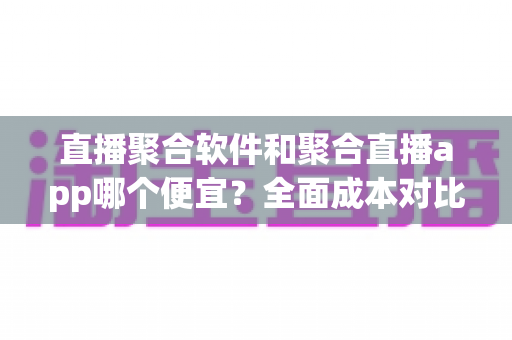 直播聚合软件和聚合直播app哪个便宜?全面成本对比与省钱选购指南 直播聚合软件和聚合直播app哪个便宜?全面成本对比与省钱选购指南